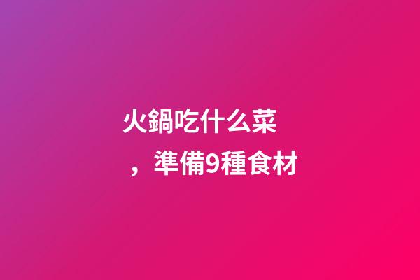 火鍋吃什么菜，準備9種食材-第1張-觀點-玄機派
